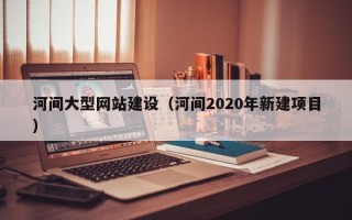 西安河间大型网站建设（河间2020年新建项目）