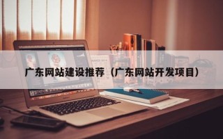 西安广东网站建设推荐（广东网站开发项目）