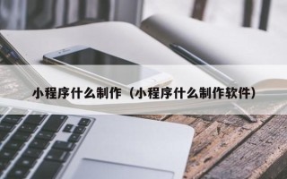 西安小程序什么制作（小程序什么制作软件）