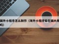 西安国外小程序怎么制作（海外小程序能在国内用吗）