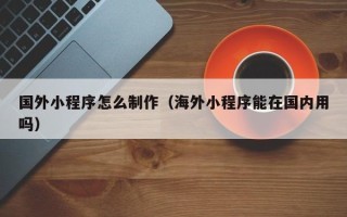 西安国外小程序怎么制作（海外小程序能在国内用吗）