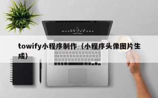 西安towify小程序制作（小程序头像图片生成）