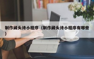 西安制作藏头诗小程序（制作藏头诗小程序有哪些）