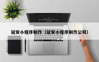西安延安小程序制作（延安小程序制作公司）