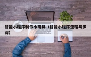 西安智能小程序制作小玩具（智能小程序流程与步骤）