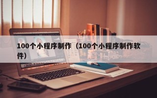西安100个小程序制作（100个小程序制作软件）